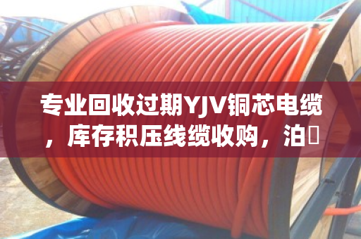 专业回收过期YJV铜芯电缆，库存积压线缆收购，泊祎回收让废线变现金
