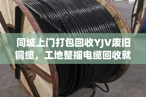 同城上门打包回收YJV废旧铜缆,工地整捆电缆回收就找泊祎回收,省心又赚钱 同城上门打包回收YJV废旧铜缆,工地整捆电缆回收就找泊祎回收,省心又赚钱