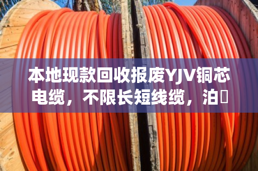 本地现款回收报废YJV铜芯电缆,不限长短线缆,泊祎回收省心又划算 本地现款回收报废YJV铜芯电缆,不限长短线缆,泊祎回收省心又划算