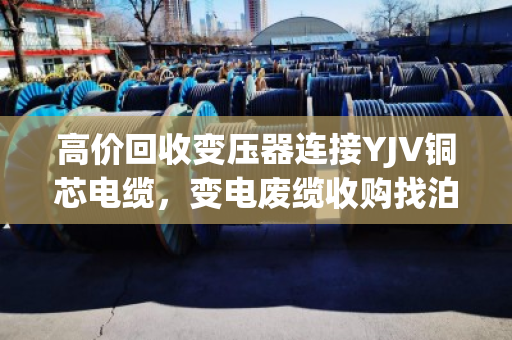 高价回收变压器连接YJV铜芯电缆，变电废缆收购找泊祎回收，省心又赚钱