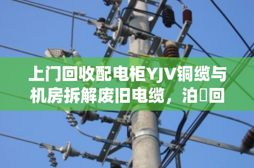 上门回收配电柜YJV铜缆与机房拆解废旧电缆,泊祎回收让闲置资产变现更省心 上门回收配电柜YJV铜缆与机房拆解废旧电缆,泊祎回收让闲置资产变现更省心