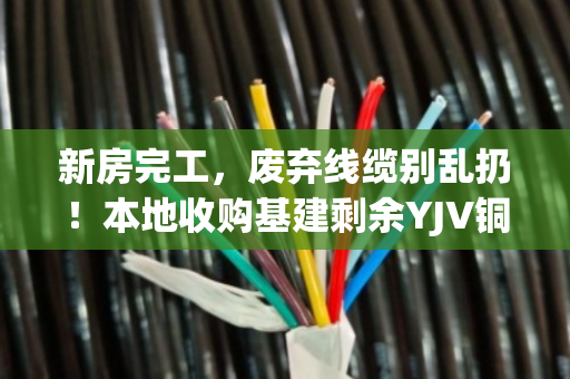 新房完工,废弃线缆别乱扔!本地收购基建剩余YJV铜缆,让资源再就业 新房完工,废弃线缆别乱扔!本地收购基建剩余YJV铜缆,让资源再就业