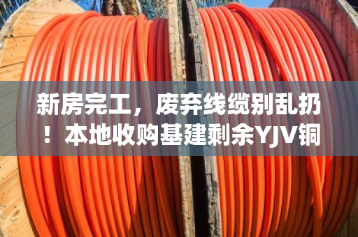 新房完工,废弃线缆别乱扔!本地收购基建剩余YJV铜缆,让资源再就业 新房完工,废弃线缆别乱扔!本地收购基建剩余YJV铜缆,让资源再就业