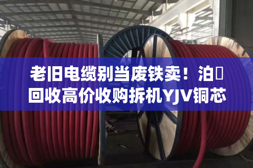 老旧电缆别当废铁卖!泊祎回收高价收购拆机YJV铜芯线,改造换新正当时 老旧电缆别当废铁卖!泊祎回收高价收购拆机YJV铜芯线,改造换新正当时