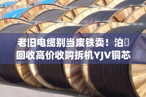 老旧电缆别当废铁卖!泊祎回收高价收购拆机YJV铜芯线,改造换新正当时 老旧电缆别当废铁卖!泊祎回收高价收购拆机YJV铜芯线,改造换新正当时
