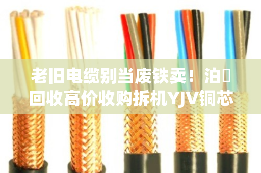 老旧电缆别当废铁卖！泊祎回收高价收购拆机YJV铜芯线，改造换新正当时