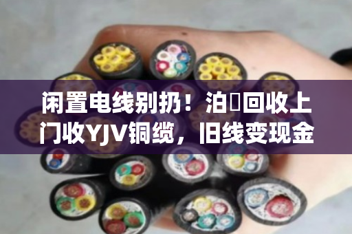 闲置电线别扔!泊祎回收上门收YJV铜缆,旧线变现金,省心又划算 闲置电线别扔!泊祎回收上门收YJV铜缆,旧线变现金,省心又划算