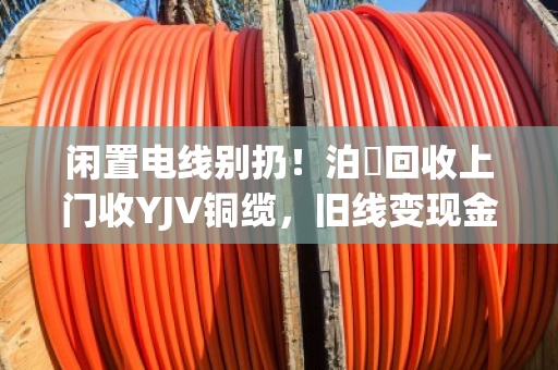 闲置电线别扔!泊祎回收上门收YJV铜缆,旧线变现金,省心又划算 闲置电线别扔!泊祎回收上门收YJV铜缆,旧线变现金,省心又划算