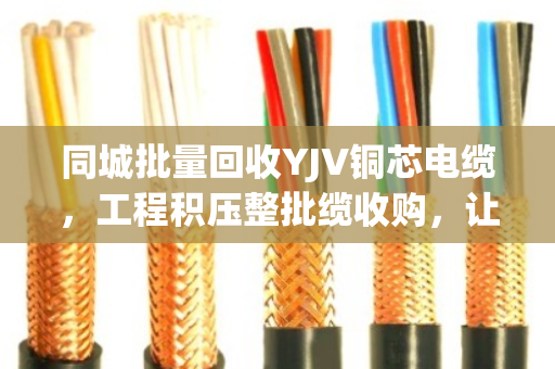 同城批量回收YJV铜芯电缆,工程积压整批缆收购,让您的库存变现金 同城批量回收YJV铜芯电缆,工程积压整批缆收购,让您的库存变现金