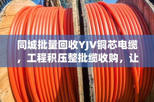 同城批量回收YJV铜芯电缆,工程积压整批缆收购,让您的库存变现金 同城批量回收YJV铜芯电缆,工程积压整批缆收购,让您的库存变现金