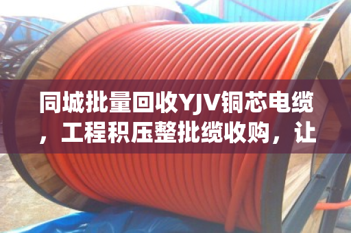 同城批量回收YJV铜芯电缆，工程积压整批缆收购，让您的库存变现金