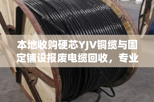本地收购硬芯YJV铜缆与固定铺设报废电缆回收，专业、高效、可信赖的解决方案