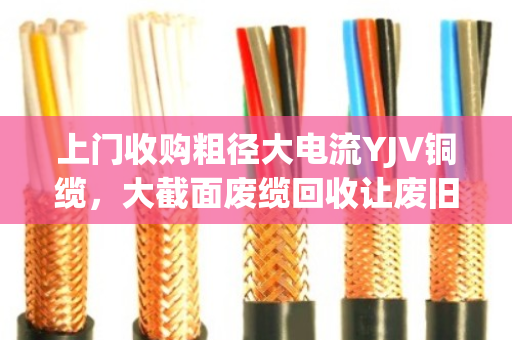 上门收购粗径大电流YJV铜缆,大截面废缆回收让废旧资产变真金白银 上门收购粗径大电流YJV铜缆,大截面废缆回收让废旧资产变真金白银