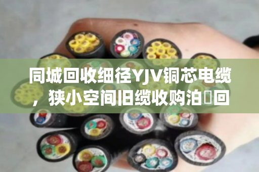 同城回收细径YJV铜芯电缆,狭小空间旧缆收购泊祎回收上门解难题 同城回收细径YJV铜芯电缆,狭小空间旧缆收购泊祎回收上门解难题