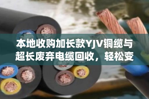 本地收购加长款YJV铜缆与超长废弃电缆回收,轻松变现环保两不误 本地收购加长款YJV铜缆与超长废弃电缆回收,轻松变现环保两不误
