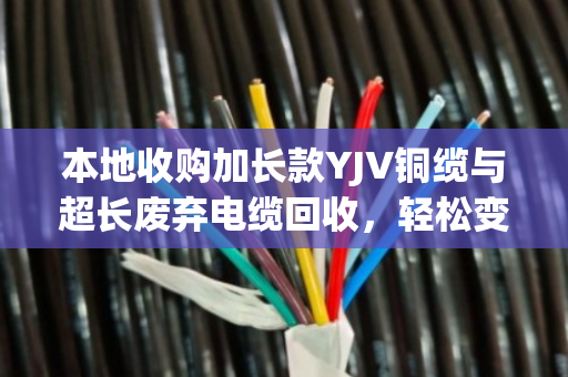 本地收购加长款YJV铜缆与超长废弃电缆回收,轻松变现环保两不误 本地收购加长款YJV铜缆与超长废弃电缆回收,轻松变现环保两不误
