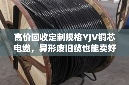 高价回收定制规格YJV铜芯电缆,异形废旧缆也能卖好价—泊祎回收为你省心变现 高价回收定制规格YJV铜芯电缆,异形废旧缆也能卖好价—泊祎回收为你省心变现