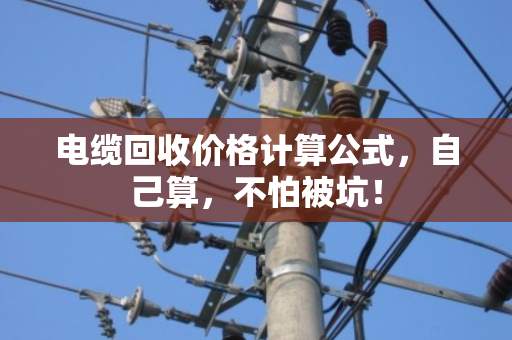 电缆回收价格计算公式,自己算,不怕被坑! 电缆回收价格计算公式,自己算,不怕被坑!