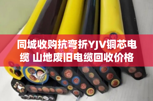 同城收购抗弯折YJV铜芯电缆 山地废旧电缆回收价格怎么算?泊祎回收告诉你门道 同城收购抗弯折YJV铜芯电缆 山地废旧电缆回收价格怎么算?泊祎回收告诉你门道