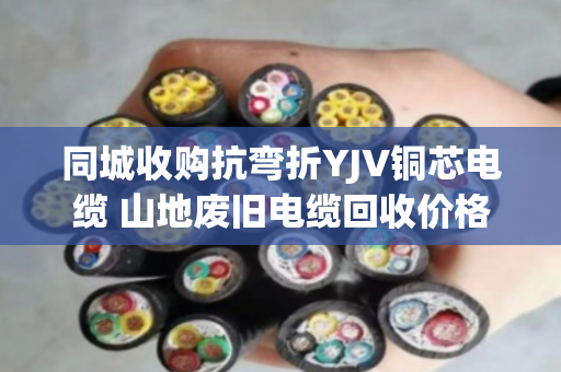 同城收购抗弯折YJV铜芯电缆 山地废旧电缆回收价格怎么算？泊祎回收告诉你门道