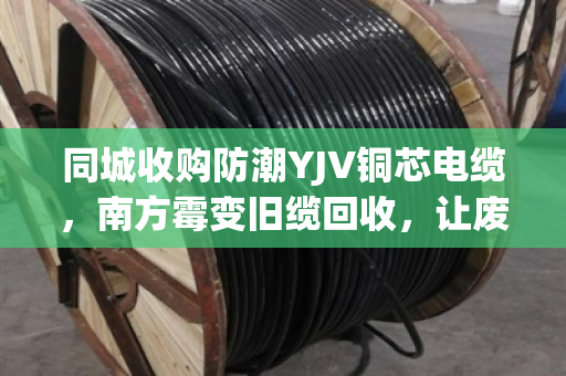 同城收购防潮YJV铜芯电缆,南方霉变旧缆回收,让废线变金线 同城收购防潮YJV铜芯电缆,南方霉变旧缆回收,让废线变金线