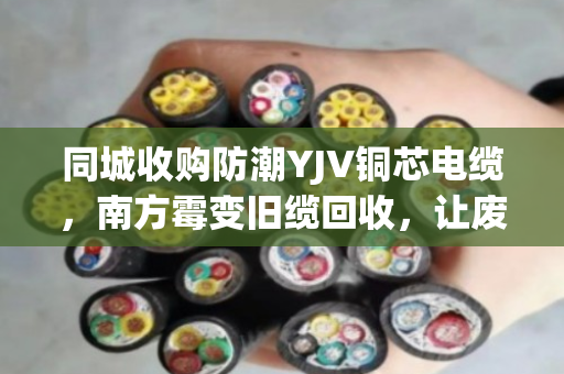 同城收购防潮YJV铜芯电缆,南方霉变旧缆回收,让废线变金线 同城收购防潮YJV铜芯电缆,南方霉变旧缆回收,让废线变金线