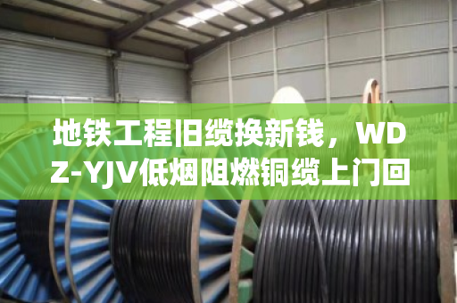 地铁工程旧缆换新钱，WDZ-YJV低烟阻燃铜缆上门回收，泊祎回收让废缆变财富