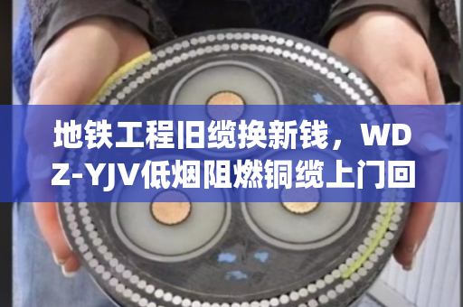 地铁工程旧缆换新钱，WDZ-YJV低烟阻燃铜缆上门回收，泊祎回收让废缆变财富