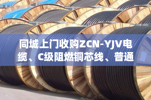 同城上门收购ZCN-YJV电缆、C级阻燃铜芯线、普通防火废缆，泊祎回收让您闲置变现更省心