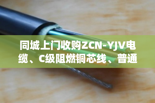 同城上门收购ZCN-YJV电缆、C级阻燃铜芯线、普通防火废缆，泊祎回收让您闲置变现更省心