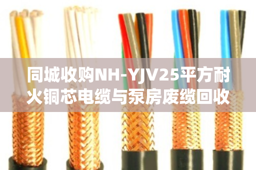 同城收购NH-YJV25平方耐火铜芯电缆与泵房废缆回收，专业服务助力资源再利用