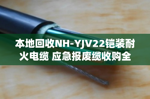 本地回收NH-YJV22铠装耐火电缆 应急报废缆收购全攻略