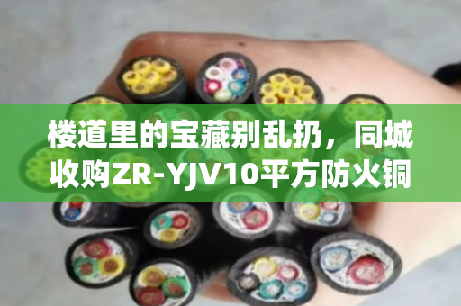 楼道里的宝藏别乱扔,同城收购ZR-YJV10平方防火铜缆,泊祎回收让废旧线缆变现金 楼道里的宝藏别乱扔,同城收购ZR-YJV10平方防火铜缆,泊祎回收让废旧线缆变现金