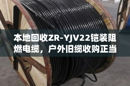 本地回收ZR-YJV22铠装阻燃电缆,户外旧缆收购正当时 本地回收ZR-YJV22铠装阻燃电缆,户外旧缆收购正当时