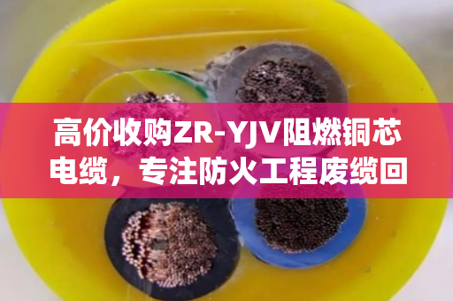 高价收购ZR-YJV阻燃铜芯电缆,专注防火工程废缆回收—泊祎回收,您的电缆变现专家 高价收购ZR-YJV阻燃铜芯电缆,专注防火工程废缆回收—泊祎回收,您的电缆变现专家