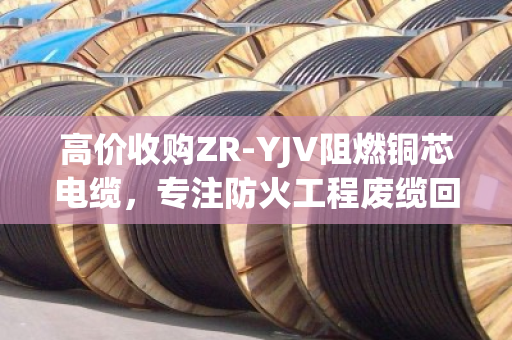高价收购ZR-YJV阻燃铜芯电缆，专注防火工程废缆回收—泊祎回收，您的电缆变现专家