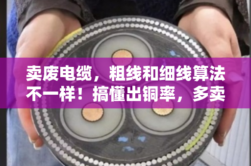卖废电缆，粗线和细线算法不一样！搞懂出铜率，多卖几百块