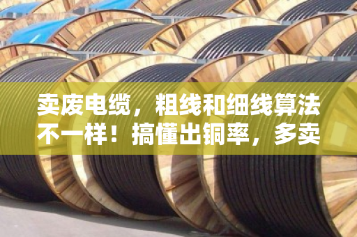 卖废电缆，粗线和细线算法不一样！搞懂出铜率，多卖几百块