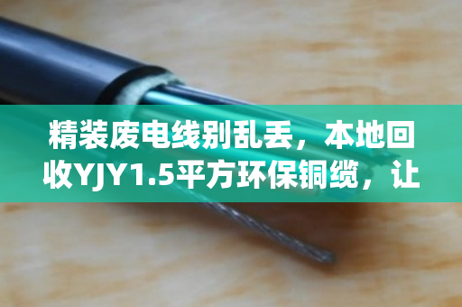精装废电线别乱丢,本地回收YJY1.5平方环保铜缆,让每一米都值钱 精装废电线别乱丢,本地回收YJY1.5平方环保铜缆,让每一米都值钱