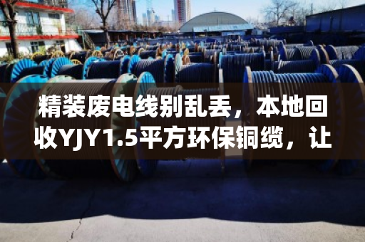 精装废电线别乱丢,本地回收YJY1.5平方环保铜缆,让每一米都值钱 精装废电线别乱丢,本地回收YJY1.5平方环保铜缆,让每一米都值钱