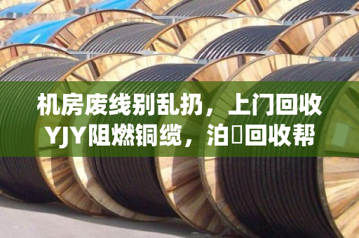 机房废线别乱扔，上门回收YJY阻燃铜缆，泊祎回收帮你省钱省心