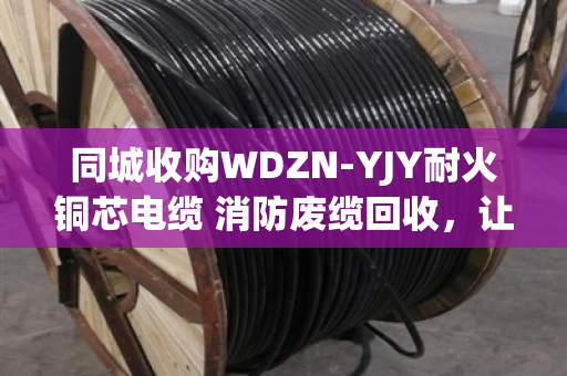 同城收购WDZN-YJY耐火铜芯电缆 消防废缆回收，让闲置资源焕发新价值
