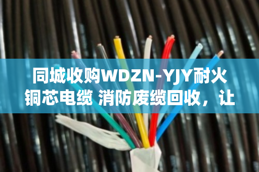 同城收购WDZN-YJY耐火铜芯电缆 消防废缆回收，让闲置资源焕发新价值