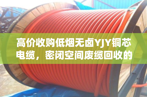 高价收购低烟无卤YJY铜芯电缆,密闭空间废缆回收的隐形金矿与专业拆解之道 高价收购低烟无卤YJY铜芯电缆,密闭空间废缆回收的隐形金矿与专业拆解之道
