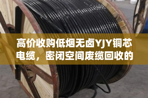 高价收购低烟无卤YJY铜芯电缆，密闭空间废缆回收的隐形金矿与专业拆解之道