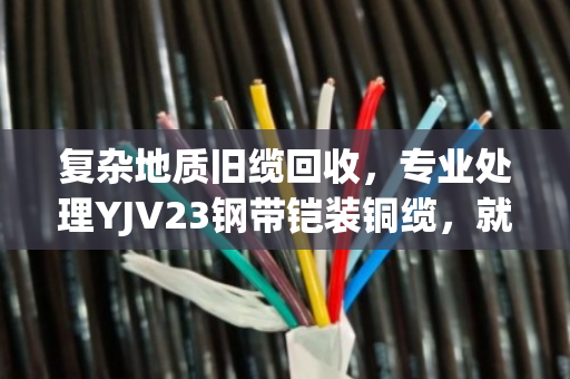 复杂地质旧缆回收,专业处理YJV23钢带铠装铜缆,就找泊祎回收 复杂地质旧缆回收,专业处理YJV23钢带铠装铜缆,就找泊祎回收