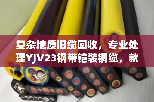 复杂地质旧缆回收,专业处理YJV23钢带铠装铜缆,就找泊祎回收 复杂地质旧缆回收,专业处理YJV23钢带铠装铜缆,就找泊祎回收