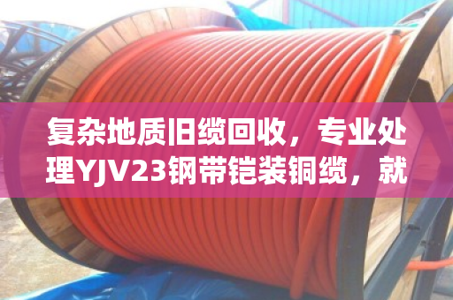 复杂地质旧缆回收，专业处理YJV23钢带铠装铜缆，就找泊祎回收