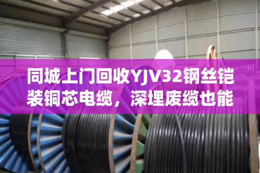 同城上门回收YJV32钢丝铠装铜芯电缆，深埋废缆也能高价变现