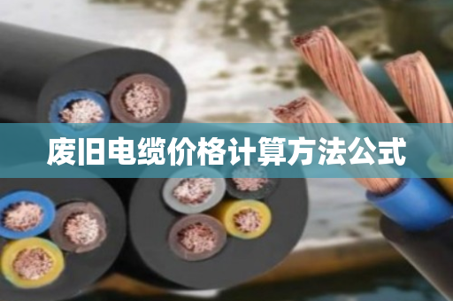 废旧电缆价格计算方法公式